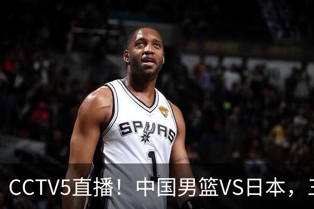 CCTV5直播！中国男篮VS日本，三将确定不打，胡明轩担大梁，郭士强下军令状